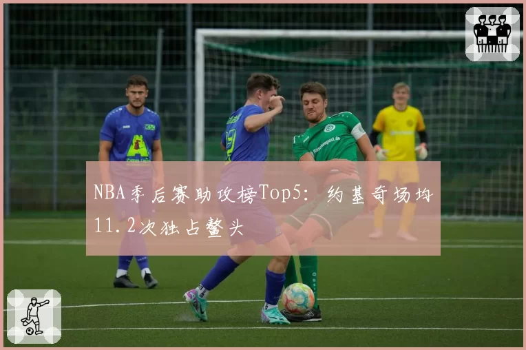 NBA季后赛助攻榜Top5：约基奇场均11.2次独占鳌头