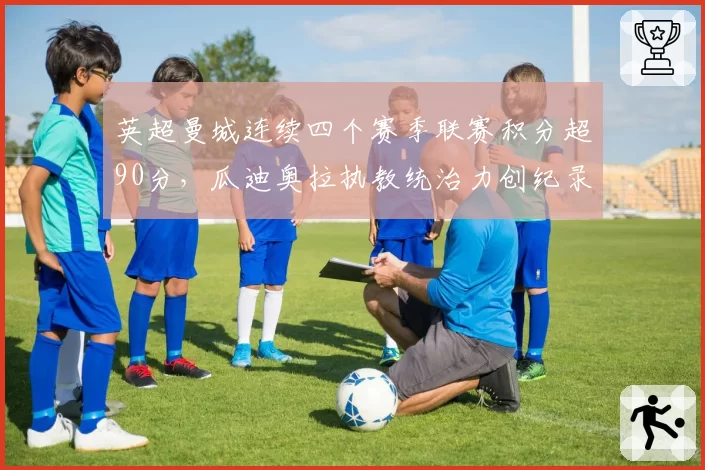 英超曼城连续四个赛季联赛积分超90分，瓜迪奥拉执教统治力创纪录