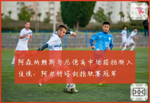 阿森纳赖斯与厄德高中场搭档渐入佳境，阿尔特塔剑指联赛冠军