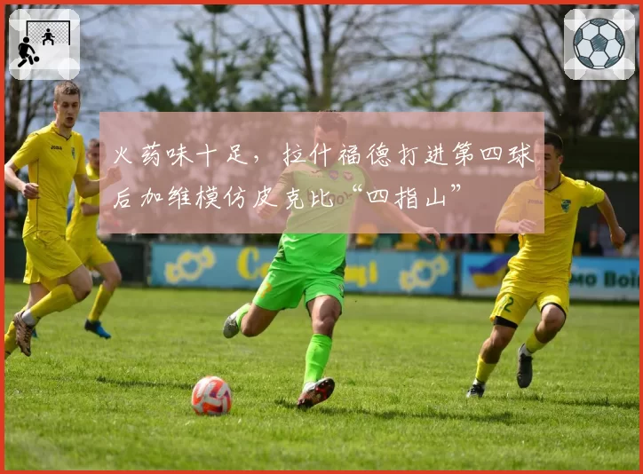 火药味十足，拉什福德打进第四球后加维模仿皮克比“四指山”