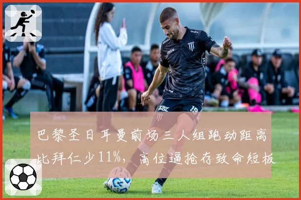 巴黎圣日耳曼前场三人组跑动距离比拜仁少11%，高位逼抢存致命短板