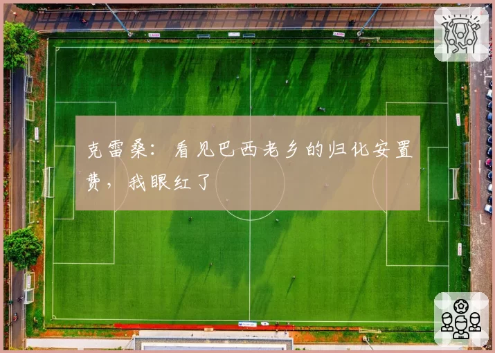 克雷桑：看见巴西老乡的归化安置费，我眼红了