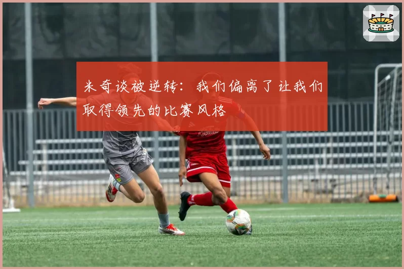 米奇谈被逆转:我们偏离了让我们取得领先的比赛风格