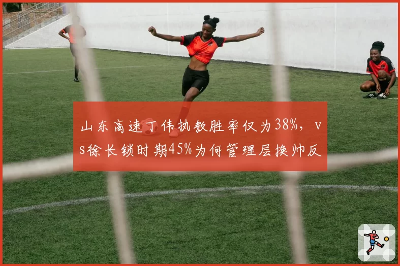 山东高速丁伟执教胜率仅为38%，vs徐长锁时期45%为何管理层换帅反退步