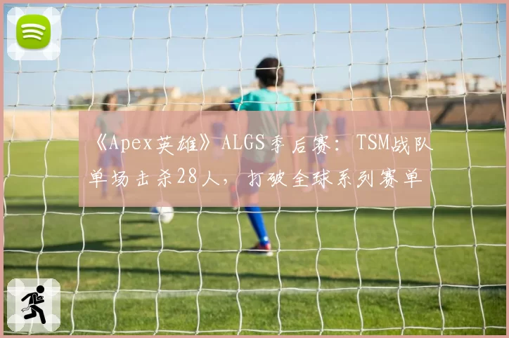 《Apex英雄》ALGS季后赛：TSM战队单场击杀28人，打破全球系列赛单局击杀纪录