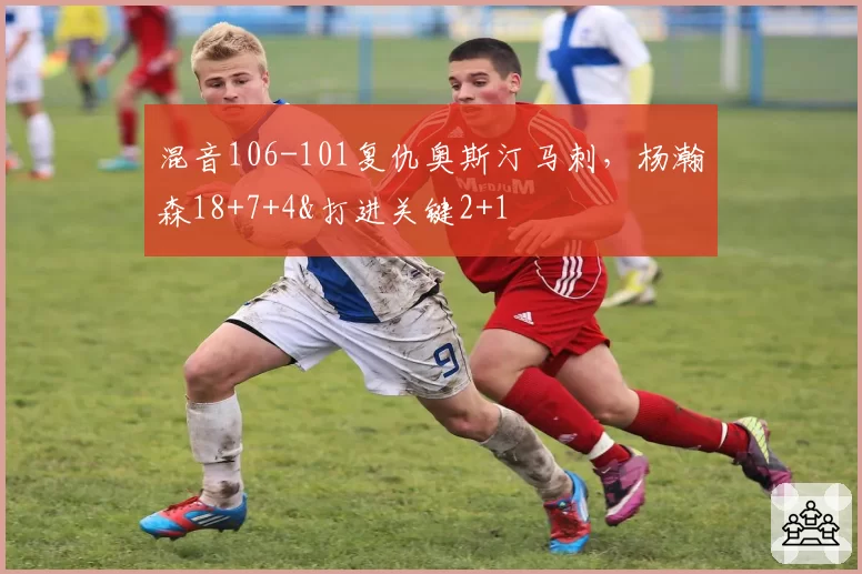 混音106-101复仇奥斯汀马刺，杨瀚森18+7+4&打进关键2+1