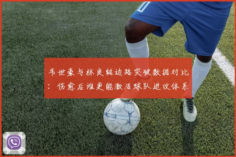 韦世豪与林良铭边路突破数据对比：伤愈后谁更能激活球队进攻体系？