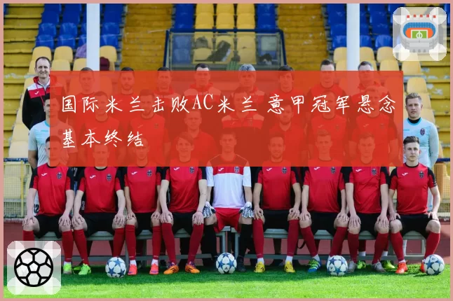 国际米兰击败AC米兰 意甲冠军悬念基本终结