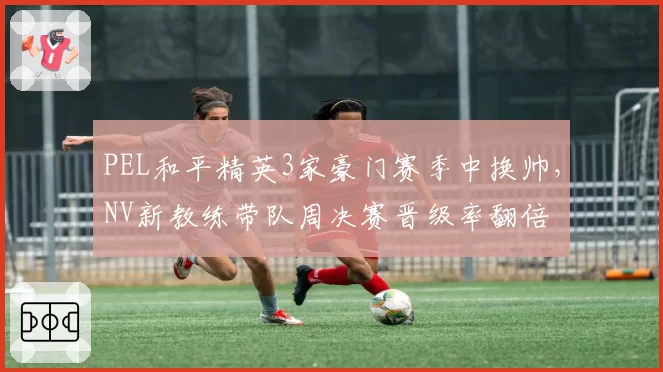 PEL和平精英3家豪门赛季中换帅，NV新教练带队周决赛晋级率翻倍