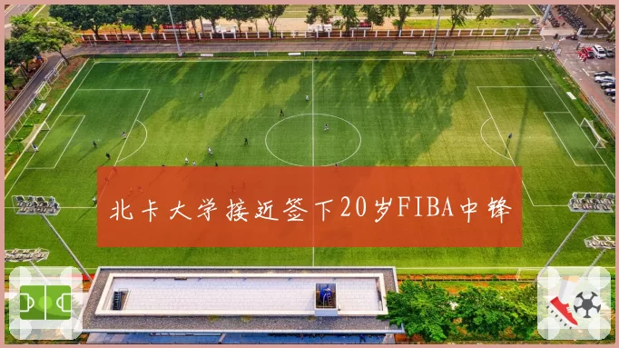 北卡大学接近签下20岁FIBA中锋
