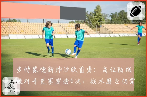 多特蒙德新帅沙欣首秀：高位防线被对手直塞穿透6次，战术磨合仍需时间