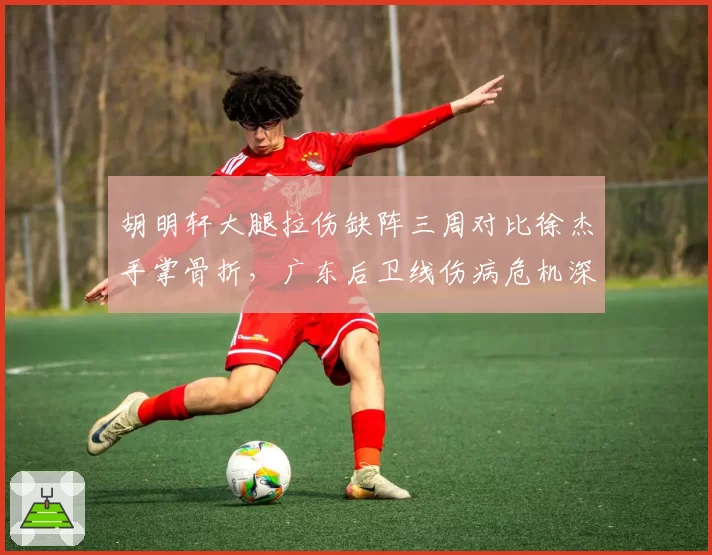 胡明轩大腿拉伤缺阵三周对比徐杰手掌骨折，广东后卫线伤病危机深度分析