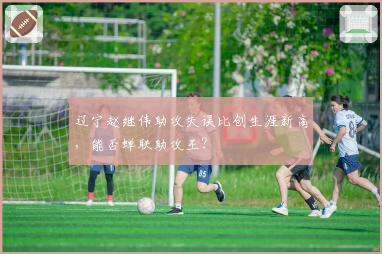 辽宁赵继伟助攻失误比创生涯新高，能否蝉联助攻王？