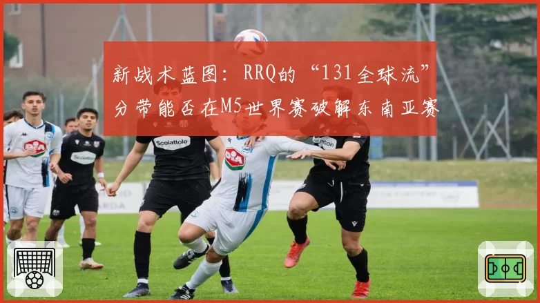新战术蓝图：RRQ的“131全球流”分带能否在M5世界赛破解东南亚赛区困局？
