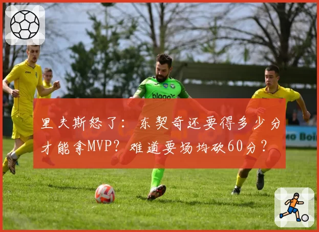 里夫斯怒了:东契奇还要得多少分才能拿MVP?难道要场均砍60分?